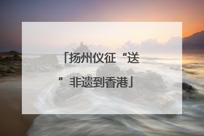 扬州仪征“送”非遗到香港