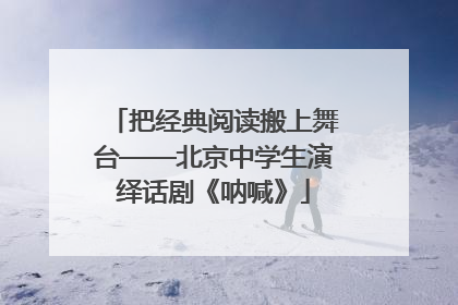 把经典阅读搬上舞台——北京中学生演绎话剧《呐喊》