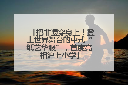 把非遗穿身上！登上世界舞台的中式“纸艺华服”，首度亮相沪上小学