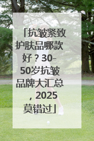 抗皱紧致护肤品哪款好？30-50岁抗皱品牌大汇总，2025莫错过