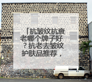 抗皱纹抗衰老哪个牌子好？抗老去皱纹护肤品推荐，都说好用的产品