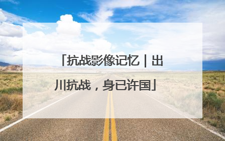 抗战影像记忆｜出川抗战，身已许国