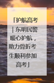 护航高考｜东明民警暖心护航，助力骨折考生顺利参加高考