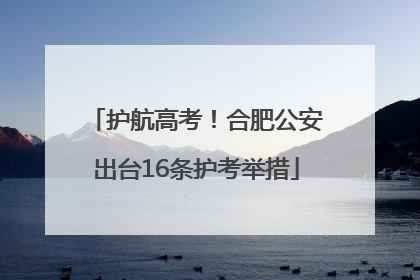 护航高考！合肥公安出台16条护考举措