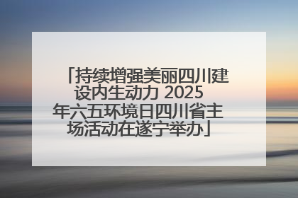 持续增强美丽四川建设内生动力 2025年六五环境日四川省主场活动在遂宁举办