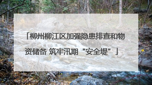 柳州柳江区加强隐患排查和物资储备 筑牢汛期“安全堤”