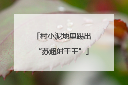 村小泥地里踢出“苏超射手王”