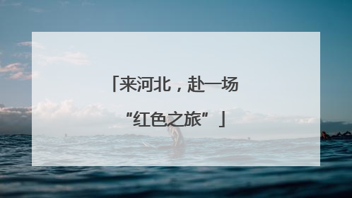 来河北，赴一场“红色之旅”