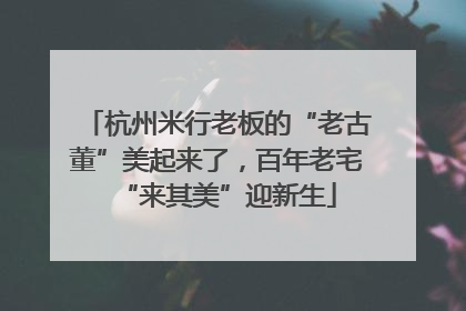 杭州米行老板的“老古董”美起来了，百年老宅“来其美”迎新生