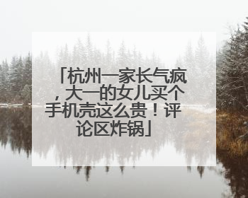 杭州一家长气疯，大一的女儿买个手机壳这么贵！评论区炸锅