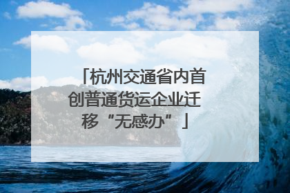 杭州交通省内首创普通货运企业迁移“无感办”