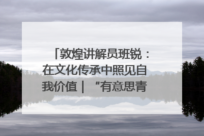 敦煌讲解员班锐：在文化传承中照见自我价值｜“有意思青年”高校公益计划