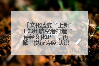 文化盛宴“上新”！郑州航空港打造“诗经文化IP”，再掀“悦读诗经 认识家乡路”活动热潮