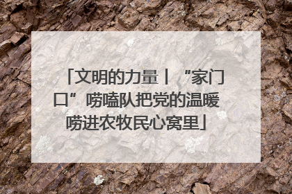 文明的力量丨“家门口”唠嗑队把党的温暖唠进农牧民心窝里