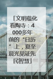 文明蕴化看陶寺：4000多年前的“日历”上，夏至晨光见证先民智慧
