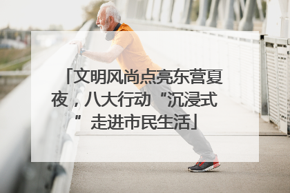 文明风尚点亮东营夏夜，八大行动“沉浸式”走进市民生活