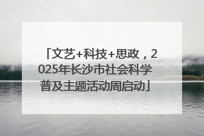 文艺+科技+思政，2025年长沙市社会科学普及主题活动周启动