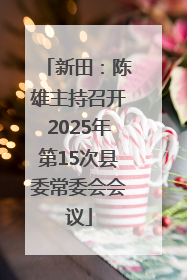 新田：陈雄主持召开2025年第15次县委常委会会议