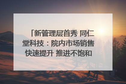 新管理层首秀 同仁堂科技：院内市场销售快速提升 推进不饱和营销｜直击股东会