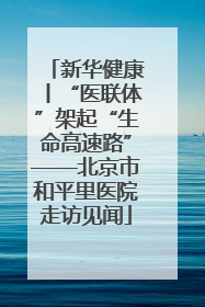 新华健康丨“医联体”架起“生命高速路”——北京市和平里医院走访见闻