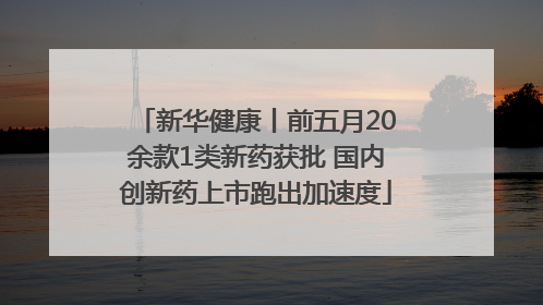新华健康丨前五月20余款1类新药获批 国内创新药上市跑出加速度