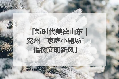 新时代美德山东｜兖州“家庭小剧场”倡树文明新风