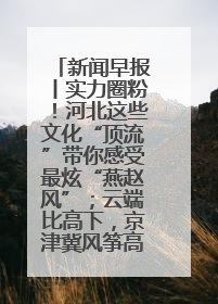 新闻早报丨实力圈粉！河北这些文化“顶流”带你感受最炫“燕赵风”；云端比高下，京津冀风筝高手“花式炫技”>>