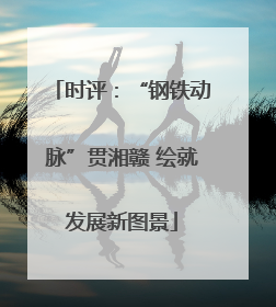时评：“钢铁动脉”贯湘赣 绘就发展新图景