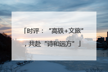 时评：“高铁+文旅”，共赴“诗和远方”