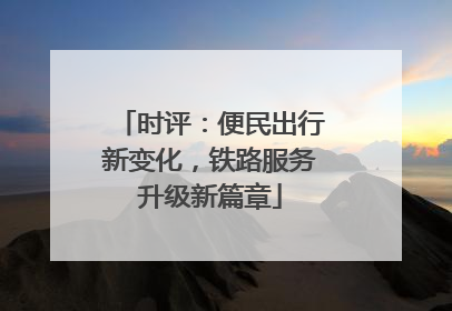 时评：便民出行新变化，铁路服务升级新篇章