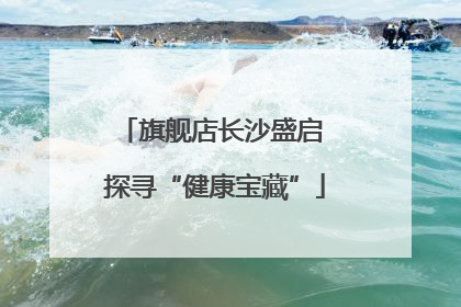 旗舰店长沙盛启 探寻“健康宝藏”
