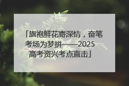旗袍鲜花寄深情，奋笔考场为梦拼——2025高考资兴考点直击