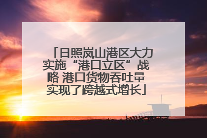 日照岚山港区大力实施“港口立区”战略 港口货物吞吐量实现了跨越式增长