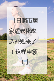 日照市居家适老化改造补贴来了！这样申领！
