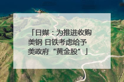 日媒：为推进收购美钢 日铁考虑给予美政府“黄金股”