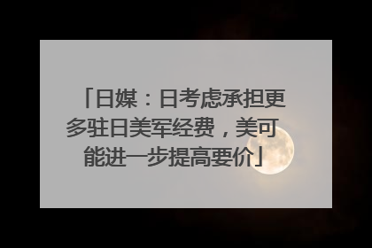 日媒：日考虑承担更多驻日美军经费，美可能进一步提高要价