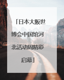 日本大阪世博会中国馆河北活动周精彩启幕