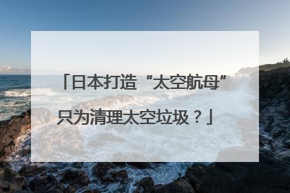 日本打造“太空航母”只为清理太空垃圾？