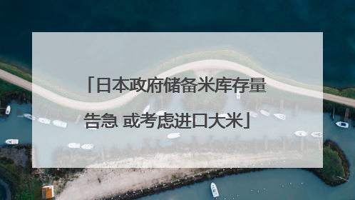 日本政府储备米库存量告急 或考虑进口大米