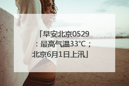 早安北京0529：最高气温33℃；北京6月1日上汛