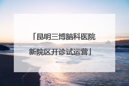 昆明三博脑科医院新院区开诊试运营
