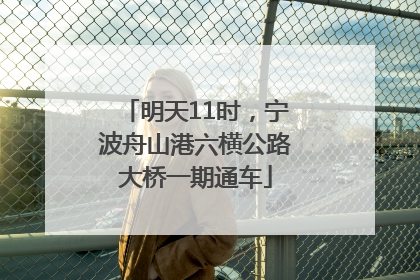 明天11时，宁波舟山港六横公路大桥一期通车