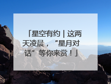星空有约｜这两天凌晨，“星月对话”等你来赏！