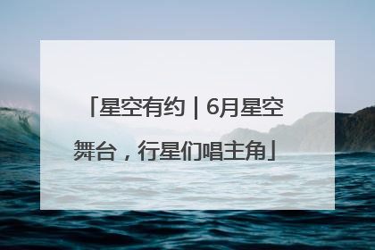 星空有约｜6月星空舞台，行星们唱主角