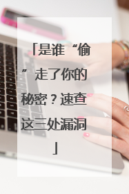 是谁“偷”走了你的秘密？速查这三处漏洞