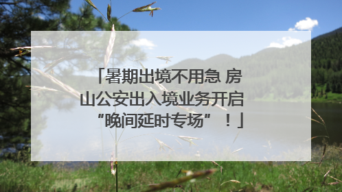 暑期出境不用急 房山公安出入境业务开启“晚间延时专场”！