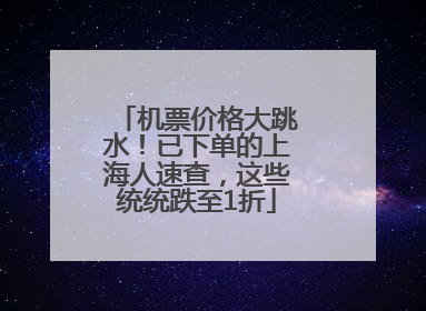 机票价格大跳水！已下单的上海人速查，这些统统跌至1折