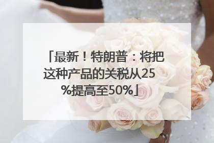 最新！特朗普：将把这种产品的关税从25%提高至50%