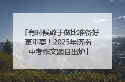 有时候敢于做比准备好更重要！2025年济南中考作文题目出炉