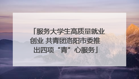 服务大学生高质量就业创业 共青团洛阳市委推出四项“青”心服务